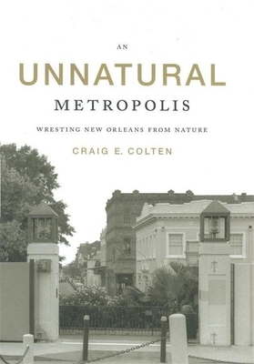 An Unnatural Metropolis: Wresting New Orleans from Nature by Craig E. Colten