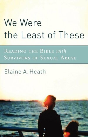 We Were The Least Of These: Reading The Bible With Survivors Of Sexual Abuse by Elaine A. Heath