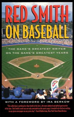 Red Smith on Baseball: The Game's Greatest Writer on the Game's Greatest Years by Red Smith