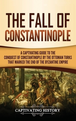 The Fall of Constantinople: A Captivating Guide to the Conquest of Constantinople by the Ottoman Turks that Marked the end of the Byzantine Empire by Captivating History