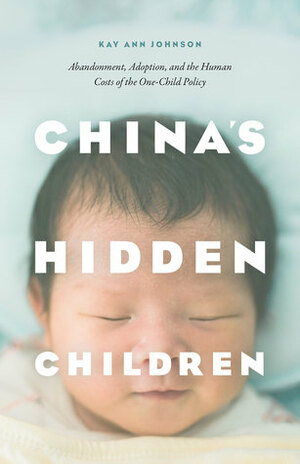 China's Hidden Children: Abandonment, Adoption, and the Human Costs of the One-Child Policy by Kay Ann Johnson