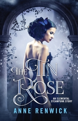 The Tin Rose: An Elemental Steampunk Story by Anne Renwick