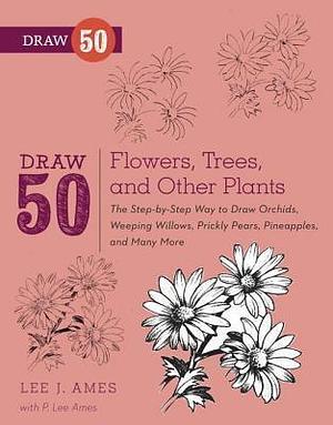 Draw 50 Flowers, Trees, and Other Plants: The Step-by-Step Way to Draw Orchids, Weeping Willows, Prickly Pears, Pineapples and Many More... by P. Lee Ames, P. Lee Ames