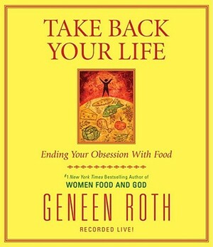 Take Back Your Life: Ending Your Obsession with Food by Geneen Roth