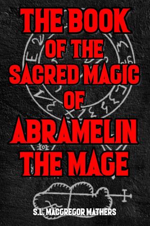 The Book of Sacred Magic of Abramelin the Mage: A 19th Century Grimoire Spell Book on Ceremonial Magick by S.L. MacGregor Mathers, S.L. MacGregor Mathers