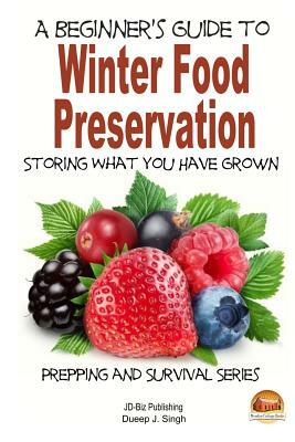 A Beginner's Guide to Winter Food Preservation - Storing What You Have Grown by Dueep J. Singh, John Davidson