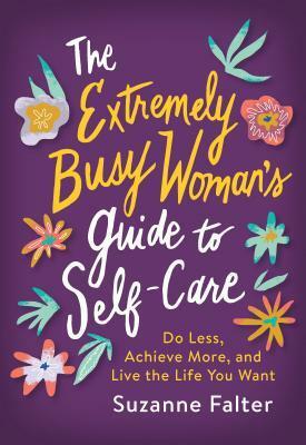 The Extremely Busy Woman's Guide to Self-Care: Do Less, Achieve More, and Live the Life You Want by Suzanne Falter