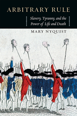 Arbitrary Rule: Slavery, Tyranny, and the Power of Life and Death by Mary Nyquist