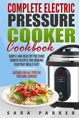 Complete Electric Pressure Cooker Cookbook: Simple and Healthy Pressure Cooker R by Sara Parker