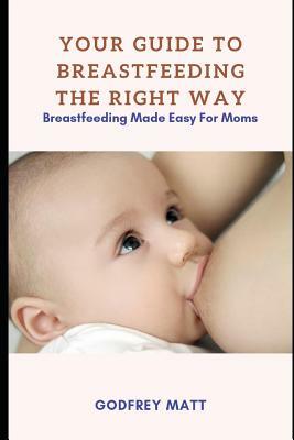 Your Guide to Breastfeeding The Right Way: Breastfeeding Made Easy For Moms by Godfrey Matt