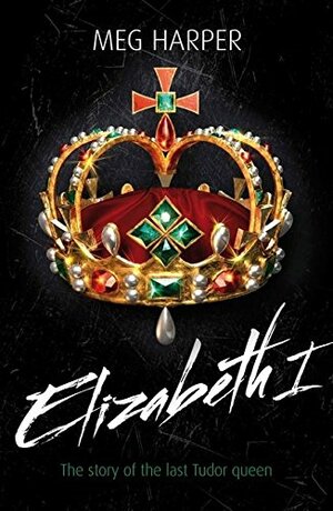 Elizabeth I: The Story of the Last Tudor Queen by Meg Harper