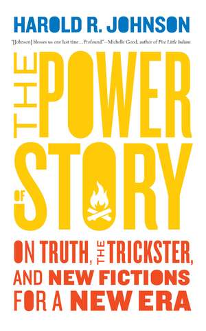 The Power of Story: On Truth, the Trickster, and New Fictions for a New Era by Harold R Johnson