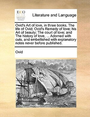 Ovid's Art of Love, in Three Books. the Life of Ovid; Ovid's Remedy of Love; His Art of Beauty; The Court of Love; And the History of Love, ... Adorne by Ovid