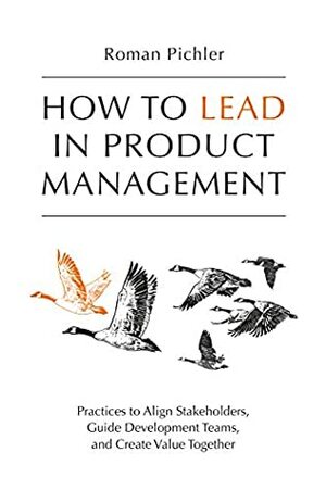 How to Lead in Product Management: Practices to Align Stakeholders, Guide Development Teams, and Create Value Together by Roman Pichler