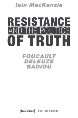 Resistance and the Politics of Truth: Foucault, Deleuze, Badiou by Iain MacKenzie