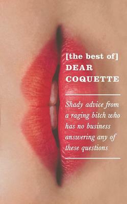 The Best of Dear Coquette: Shady Advice from a Raging Bitch Who Has No Business Answering Any of These Questions by The Coquette