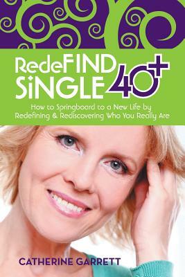 Redefind Single 40+: How to Springboard to a New Life by Redefining & Rediscovering Who You Really Are by Catherine Garrett