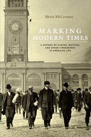 Marking Modern Times: A History of Clocks, Watches, and Other Timekeepers in American Life by Alexis McCrossen