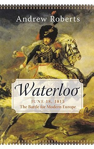 Waterloo: June 18, 1815 - The Battle For Modern Europe by Andrew Roberts