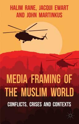 Media Framing of the Muslim World: Conflicts, Crises and Contexts by H. Rane, John Martinkus, J. Ewart