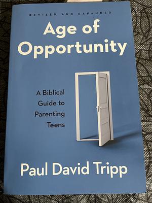 Age of Opportunity: A Biblical Guide to Parenting Teens by Paul David Tripp