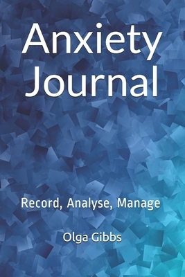 Anxiety Journal: Record, Analyse, Manage: A practical tool to managing stress, understanding anxiety and its triggers. by Olga Gibbs