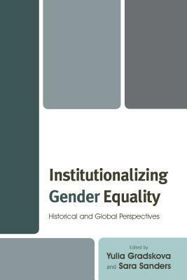 Institutionalizing Gender Equality: Historical and Global Perspectives by Malin Lindberg, Yulia Gradskova, Heidi Kurvinen, Ildik Asztalos Morell, Sara Sanders, Svetlana Shakirova, Tatiana Barandova, Sofie Tornhill, Chang-Ling Huang, Heike Kahlert, An Van Raemdonck