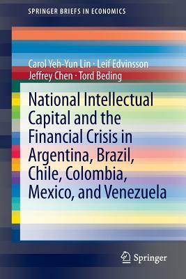 National Intellectual Capital and the Financial Crisis in Argentina, Brazil, Chile, Colombia, Mexico, and Venezuela by Leif Edvinsson, Carol Yeh Lin, Jeffrey Chen