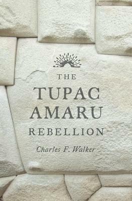 The Tupac Amaru Rebellion by Charles F. Walker