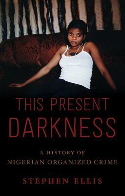 This Present Darkness: A History of Nigerian Organized Crime by Stephen Ellis