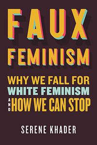 Faux Feminism: Why We Fall for White Feminism and How We Can Stop by Serene Khader