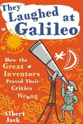 They Laughed at Galileo: How the Great Inventors Proved Their Critics Wrong by Albert Jack