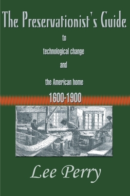 The Preservationist's Guide to Technological Change and the American Home: 1600-1900 by Lee Perry