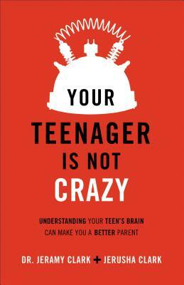 Your Teenager Is Not Crazy: Understanding Your Teen's Brain Can Make You a Better Parent by Jerusha Clark, Jeramy Clark