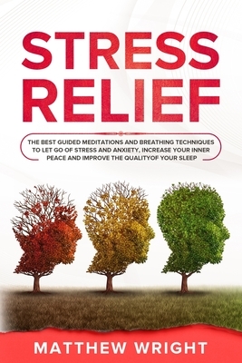 Stress Relief: The Best Guided Meditations And Breathing Techniques To Let Go Of Stress And Anxiety, Increase Your Inner Peace And Im by Matthew Wright