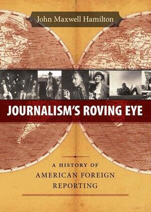 Journalism's Roving Eye: A History of American Foreign Reporting by John Maxwell Hamilton
