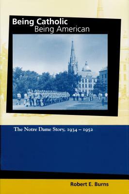 Being Catholic, Being American, Volume 2: The Notre Dame Story, 1934-1952 by Robert E. Burns