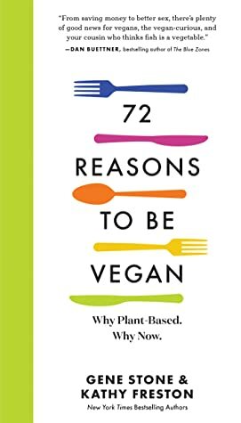 72 Reasons to Go Vegan: Why Plant-Based. Why Now. by Gene Stone, Kathy Freston