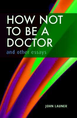 How Not to Be a Doctor and Other Essays by John Launer