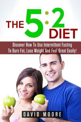 5: 2 Diet: Discover How To Use Intermittent Fasting To Burn Fat, Lose Weight And Feel Great Easily! by David Moore