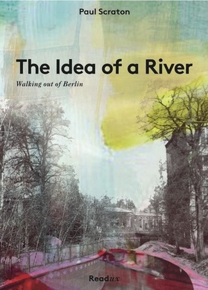 The Idea of a River: Walking out of Berlin by Paul Scraton