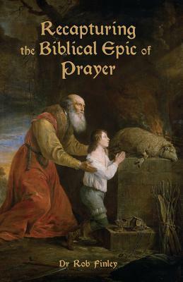 Recapturing the Biblical Epic of Prayer by Robert Finley