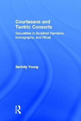 Courtesans and Tantric Consorts: Sexualities in Buddhist Narrative, Iconography, and Ritual by Serinity Young