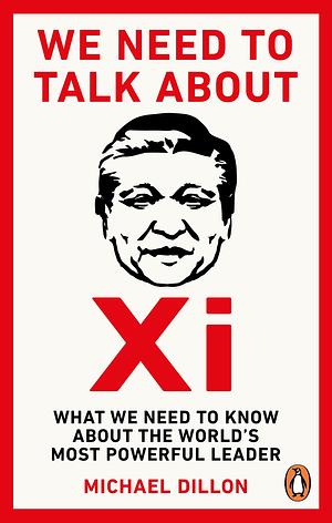 We Need To Talk About Xi: What We Need to Know about the World's Most Powerful Leader  by Michael Dillon