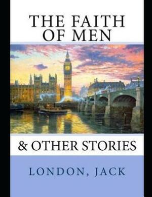 The Faith of Men & Other Stories (Annotated) by Jack London