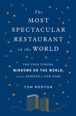 The Most Spectacular Restaurant in the World: The Twin Towers, Windows on the World, and the Rebirth of New York by Tom Roston