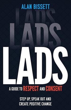 Lads: A Guide to Respect and Consent - Step Up, Speak Out and Create Positive Change by Alan Bissett