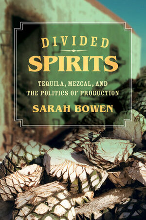 Divided Spirits: Tequila, Mezcal, and the Politics of Production by Sarah Bowen