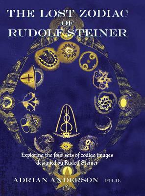 The Lost Zodiac of Rudolf Steiner: Exploring the Four Sets of Zodiac Images Designed by Rudolf Steiner by Adrian Anderson