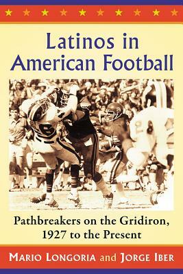Latinos in American Football: Pathbreakers on the Gridiron, 1927 to the Present by Mario Longoria, Jorge Iber